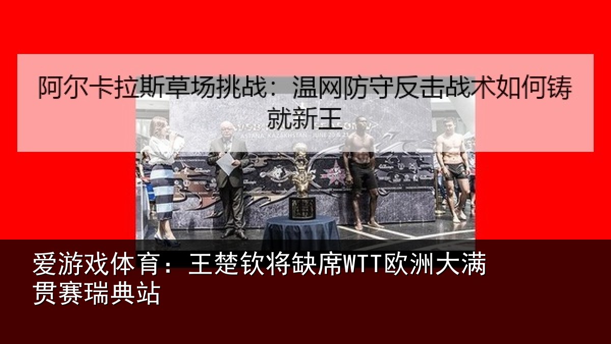 爱游戏体育：王楚钦将缺席WTT欧洲大满贯赛瑞典站