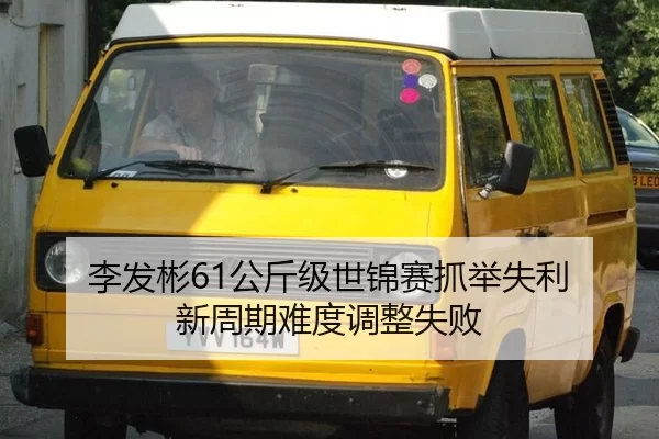 李发彬61公斤级世锦赛抓举失利 新周期难度调整失败