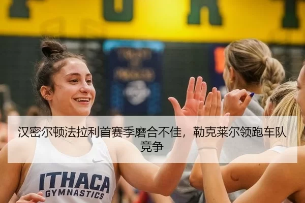 汉密尔顿法拉利首赛季磨合不佳，勒克莱尔领跑车队竞争