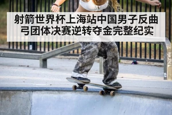 射箭世界杯上海站中国男子反曲弓团体决赛逆转夺金完整纪实