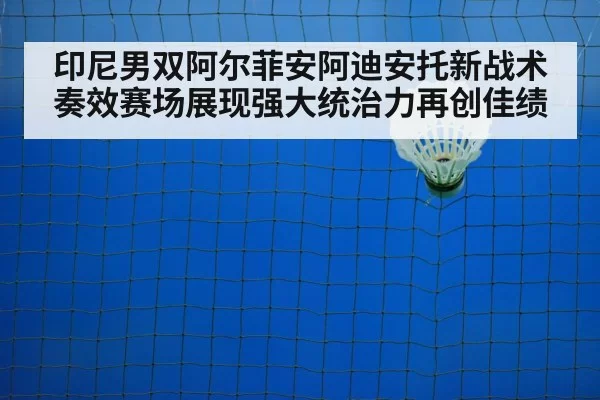 印尼男双阿尔菲安阿迪安托新战术奏效赛场展现强大统治力再创佳绩