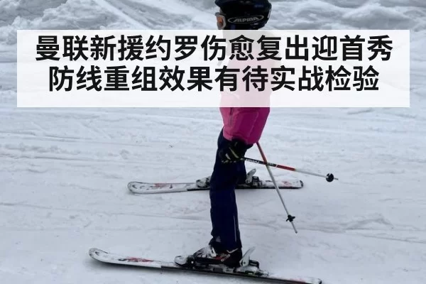 曼联新援约罗伤愈复出迎首秀 防线重组效果有待实战检验