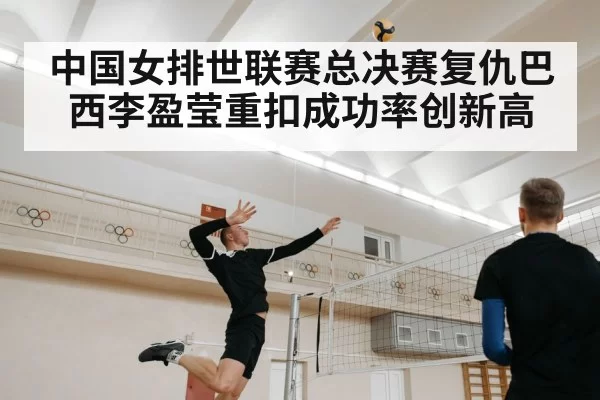 中国女排世联赛总决赛复仇巴西李盈莹重扣成功率创新高