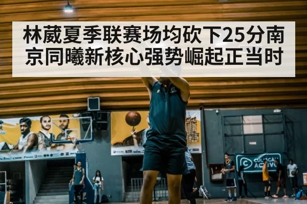 林葳夏季联赛场均砍下25分南京同曦新核心强势崛起正当时
