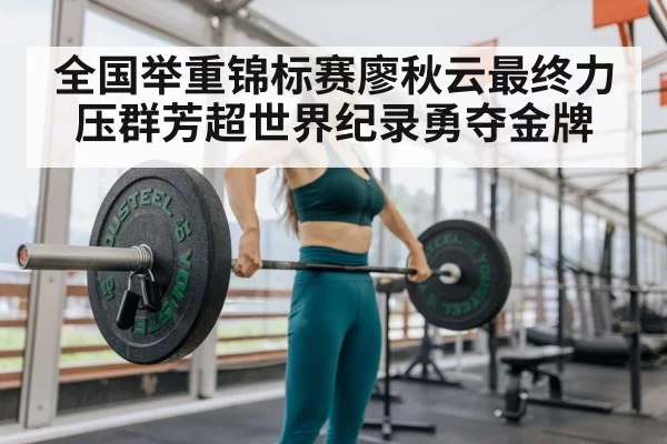 全国举重锦标赛廖秋云最终力压群芳超世界纪录勇夺金牌