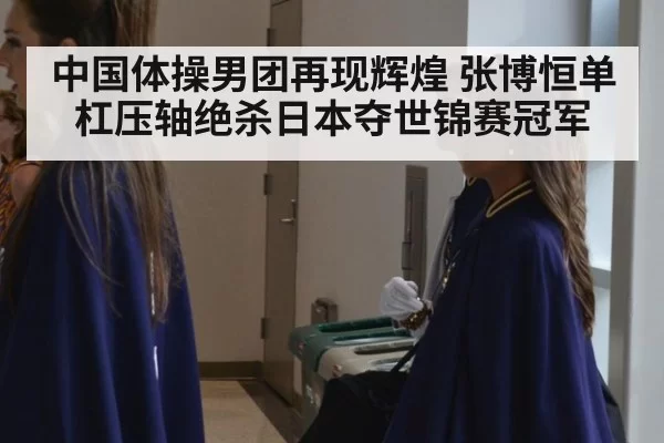 中国体操男团再现辉煌 张博恒单杠压轴绝杀日本夺世锦赛冠军