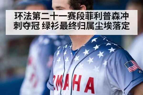 环法第二十一赛段菲利普森冲刺夺冠 绿衫最终归属尘埃落定