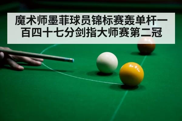 魔术师墨菲球员锦标赛轰单杆一百四十七分剑指大师赛第二冠