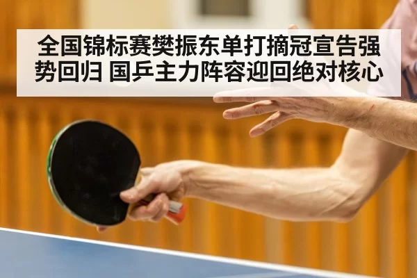 全国锦标赛樊振东单打摘冠宣告强势回归 国乒主力阵容迎回绝对核心