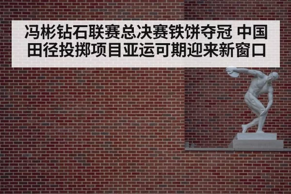 冯彬钻石联赛总决赛铁饼夺冠 中国田径投掷项目亚运可期迎来新窗口